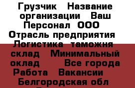 Грузчик › Название организации ­ Ваш Персонал, ООО › Отрасль предприятия ­ Логистика, таможня, склад › Минимальный оклад ­ 1 - Все города Работа » Вакансии   . Белгородская обл.,Белгород г.